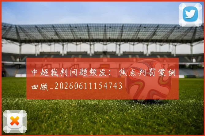 中超裁判问题频发：焦点判罚案例回顾_20260611154743