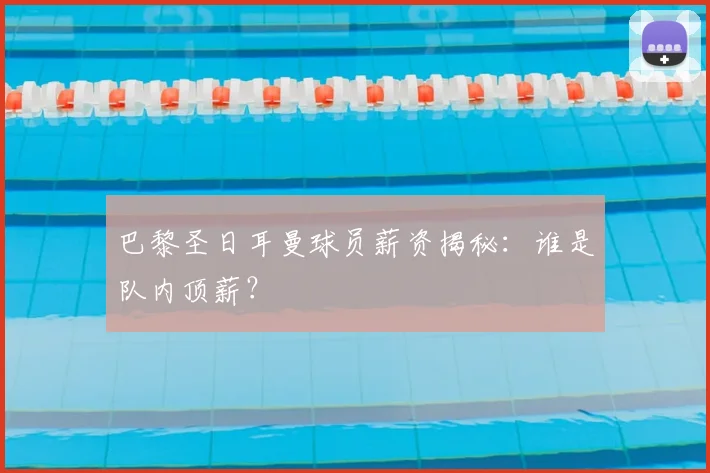 巴黎圣日耳曼球员薪资揭秘：谁是队内顶薪？