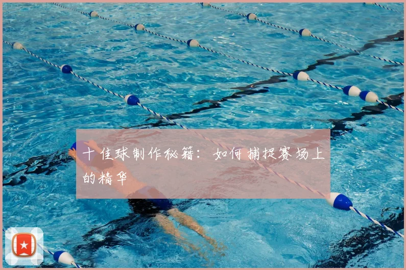 十佳球制作秘籍：如何捕捉赛场上的精华