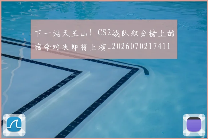 下一站天王山！CS2战队积分榜上的宿命对决即将上演_20260702174111