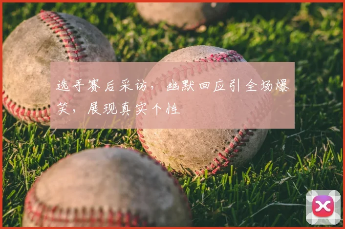 选手赛后采访，幽默回应引全场爆笑，展现真实个性