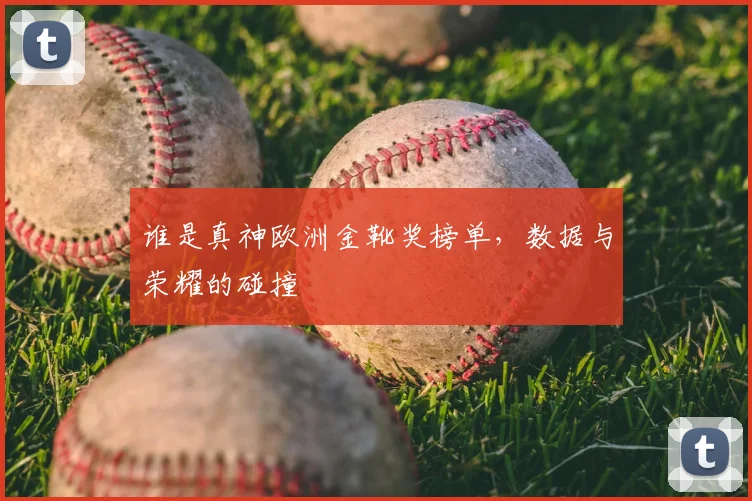 谁是真神欧洲金靴奖榜单,数据与荣耀的碰撞