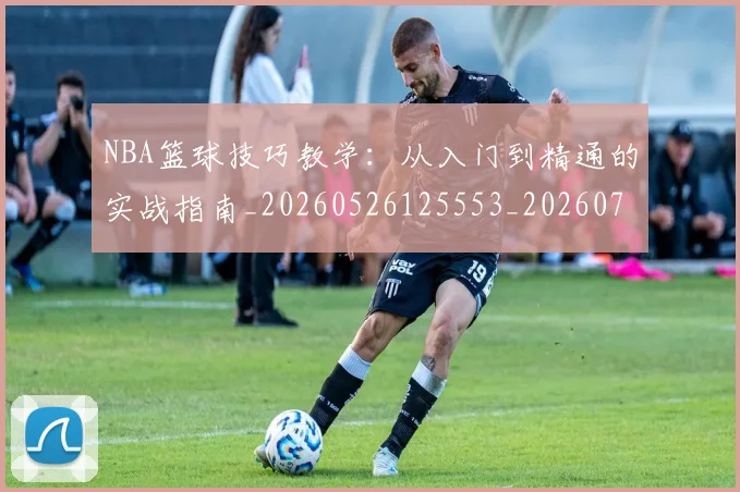 NBA篮球技巧教学：从入门到精通的实战指南_20260526125553_20260702165657