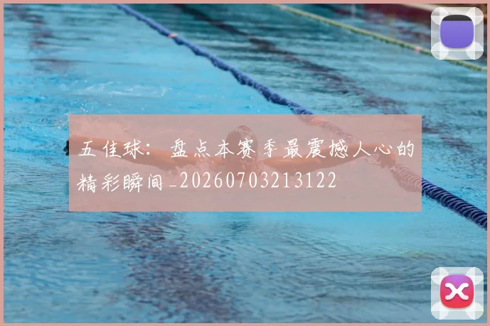 五佳球:盘点本赛季最震撼人心的精彩瞬间_20260703213122