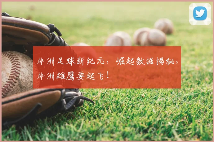 非洲足球新纪元,崛起数据揭秘,非洲雄鹰要起飞!