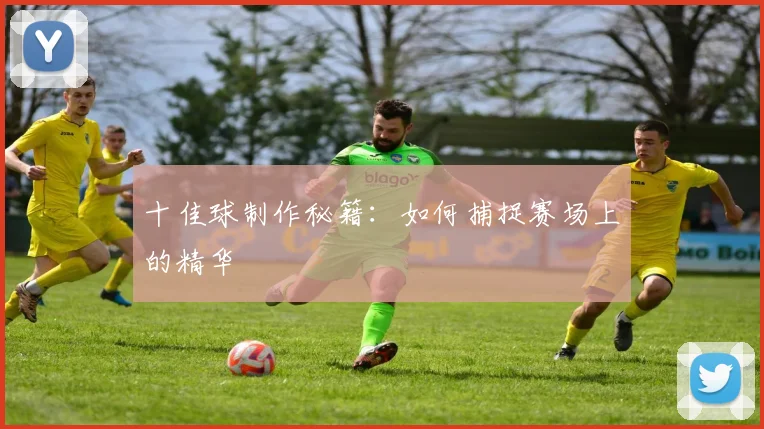 十佳球制作秘籍：如何捕捉赛场上的精华