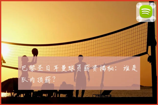 巴黎圣日耳曼球员薪资揭秘:谁是队内顶薪?