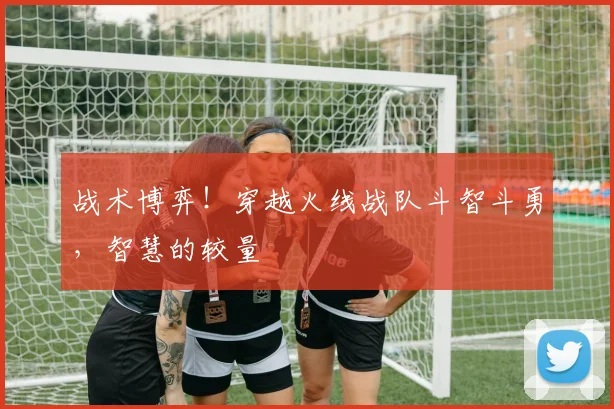 战术博弈！穿越火线战队斗智斗勇，智慧的较量