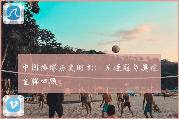 中国排球历史时刻：五连冠与奥运金牌回顾
