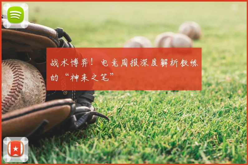 战术博弈!电竞周报深度解析教练的“神来之笔”