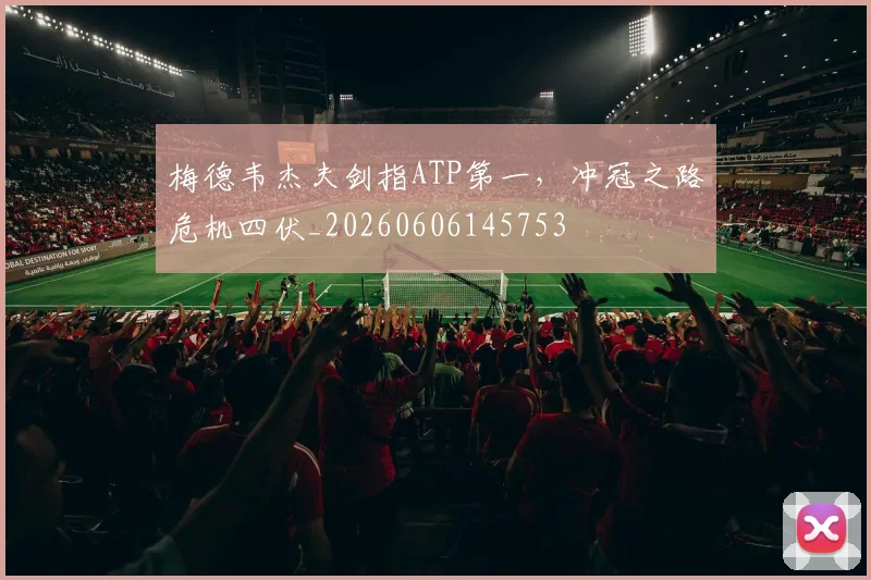 梅德韦杰夫剑指ATP第一，冲冠之路危机四伏_20260606145753