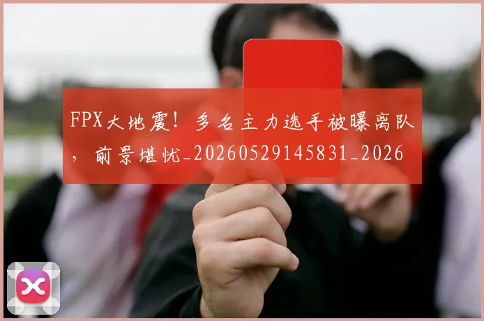 FPX大地震！多名主力选手被曝离队，前景堪忧_20260529145831_20260702043652