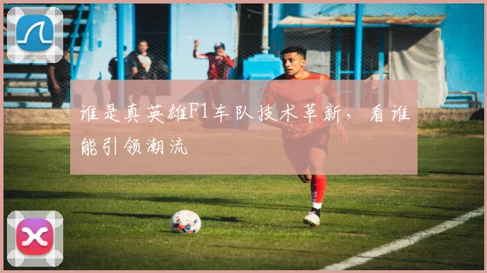 谁是真英雄F1车队技术革新，看谁能引领潮流