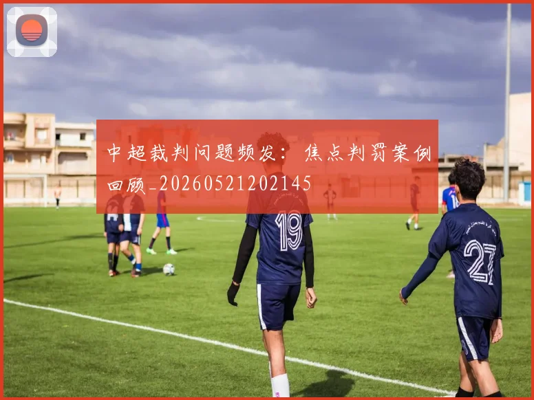中超裁判问题频发:焦点判罚案例回顾_20260521202145