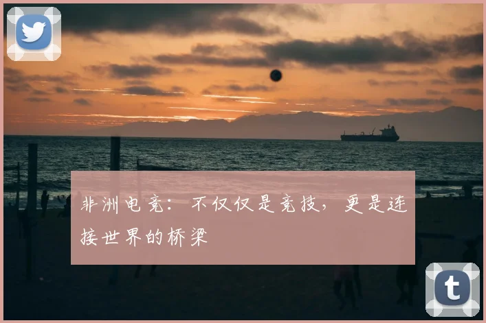 非洲电竞：不仅仅是竞技，更是连接世界的桥梁