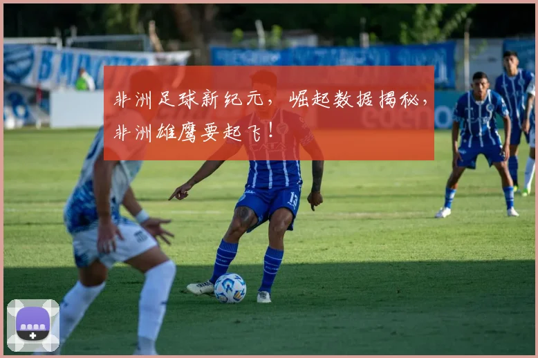 非洲足球新纪元，崛起数据揭秘，非洲雄鹰要起飞！