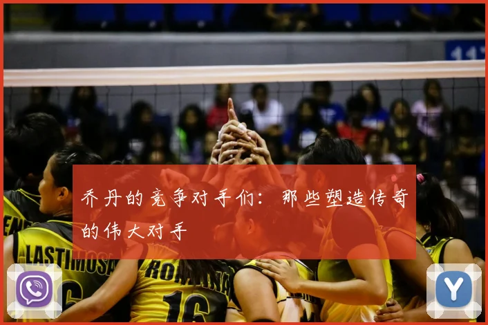 乔丹的竞争对手们：那些塑造传奇的伟大对手