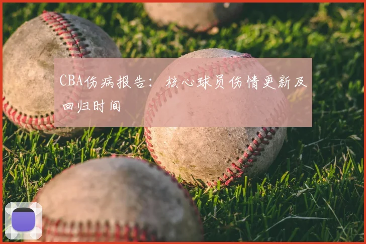 CBA伤病报告：核心球员伤情更新及回归时间