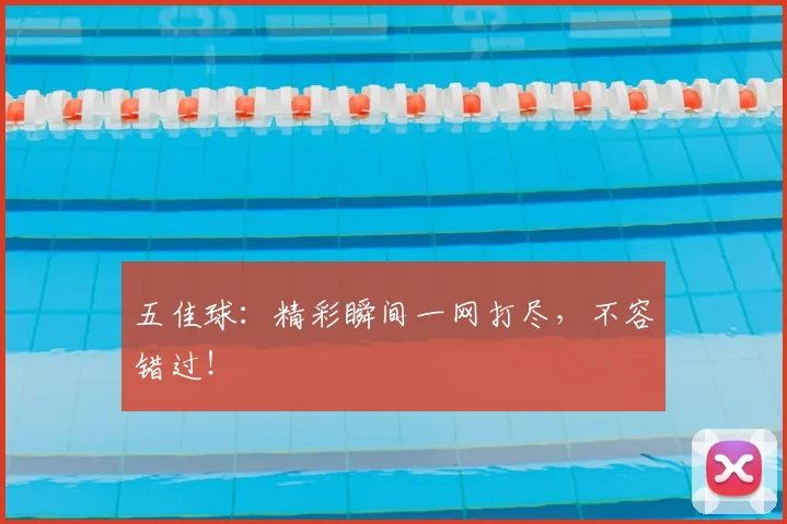 五佳球：精彩瞬间一网打尽，不容错过！
