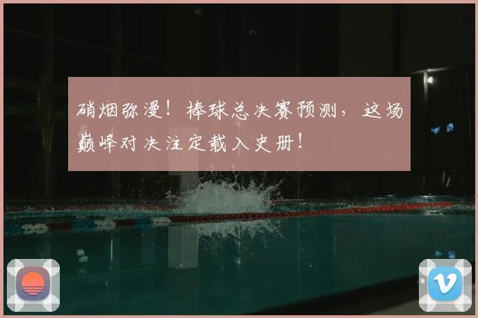 硝烟弥漫!棒球总决赛预测,这场巅峰对决注定载入史册!