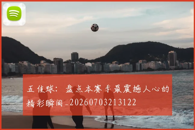五佳球：盘点本赛季最震撼人心的精彩瞬间_20260703213122