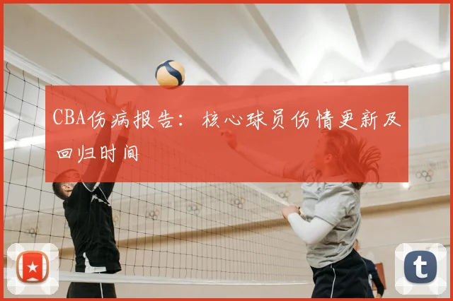 CBA伤病报告：核心球员伤情更新及回归时间