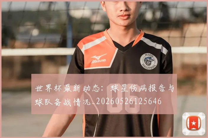 世界杯最新动态:球星伤病报告与球队备战情况_20260526125646