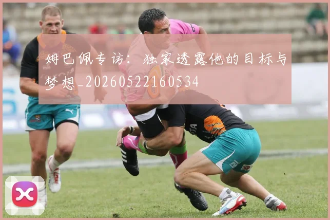 姆巴佩专访：独家透露他的目标与梦想_20260522160534
