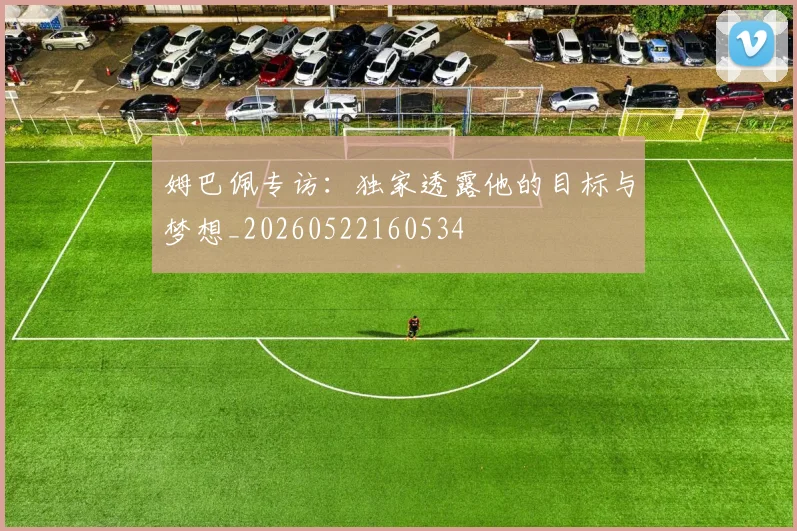 姆巴佩专访：独家透露他的目标与梦想_20260522160534