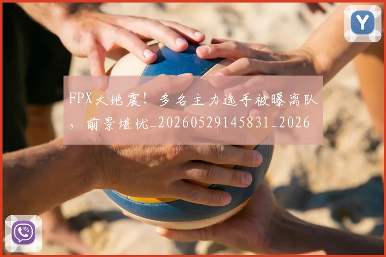 FPX大地震！多名主力选手被曝离队，前景堪忧_20260529145831_20260702043652