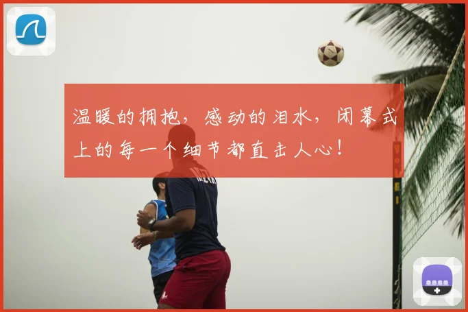 温暖的拥抱，感动的泪水，闭幕式上的每一个细节都直击人心！