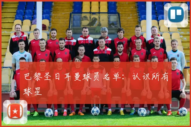 巴黎圣日耳曼球员名单：认识所有球星