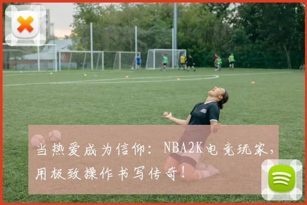 当热爱成为信仰：NBA2K电竞玩家，用极致操作书写传奇！