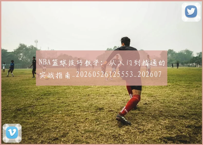 NBA篮球技巧教学：从入门到精通的实战指南_20260526125553_20260702165657