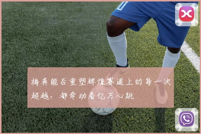 梅奔能否重塑辉煌赛道上的每一次超越，都牵动着亿万心跳