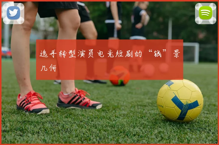 选手转型演员电竞短剧的“钱”景几何