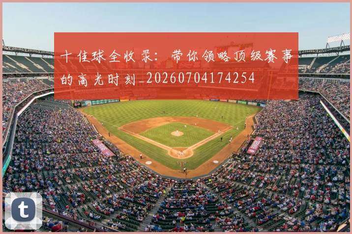 十佳球全收录：带你领略顶级赛事的高光时刻_20260704174254