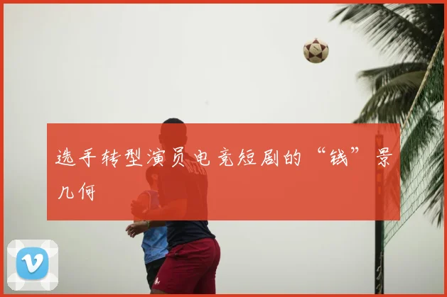 选手转型演员电竞短剧的“钱”景几何