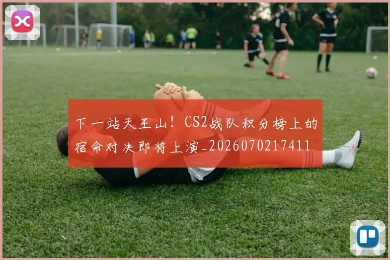 下一站天王山！CS2战队积分榜上的宿命对决即将上演_20260702174111