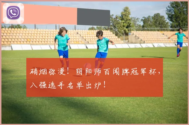 硝烟弥漫！阴阳师百闻牌冠军杯，八强选手名单出炉！