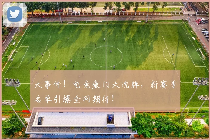大事件!电竞豪门大洗牌,新赛季名单引爆全网期待!
