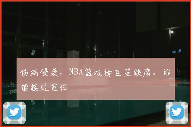 伤病侵袭，NBA篮板榜巨星缺席，谁能接过重任